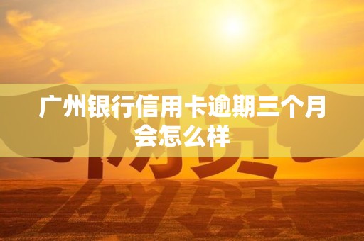 广州银行信用卡逾期三个月会怎么样
