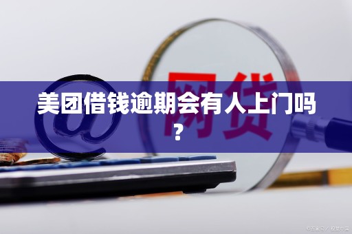 美团借钱逾期会有人上门吗？