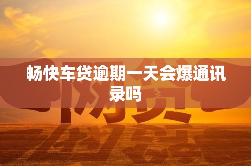 畅快车贷逾期一天会爆通讯录吗