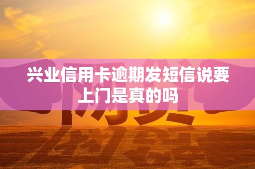 兴业信用卡逾期发短信说要上门是真的吗