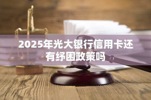 2025年光大银行信用卡还有纾困政策吗