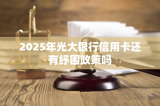2025年光大银行信用卡还有纾困政策吗 2025年光大银行信用卡还有纾困政策吗