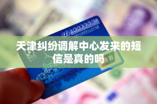 天津纠纷调解中心发来的短信是真的吗