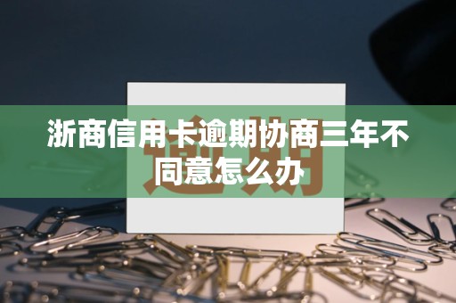 浙商信用卡逾期协商三年不同意怎么办