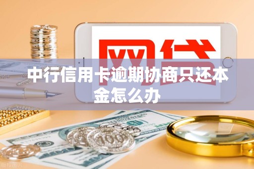 中行信用卡逾期协商只还本金怎么办