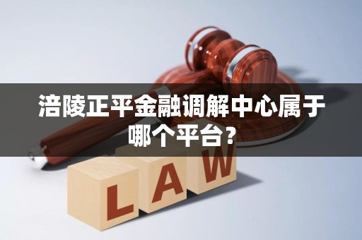 涪陵正平金融调解中心属于哪个平台？