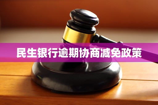 民生银行逾期协商减免政策 民生银行逾期协商减免政策