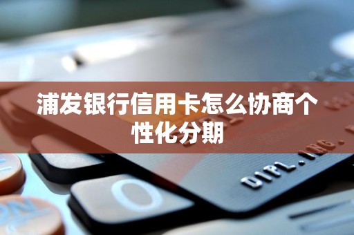 浦发银行信用卡怎么协商个性化分期