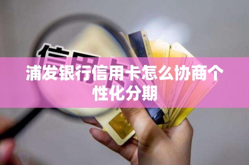 浦发银行信用卡怎么协商个性化分期