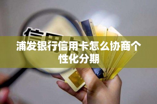 浦发银行信用卡怎么协商个性化分期