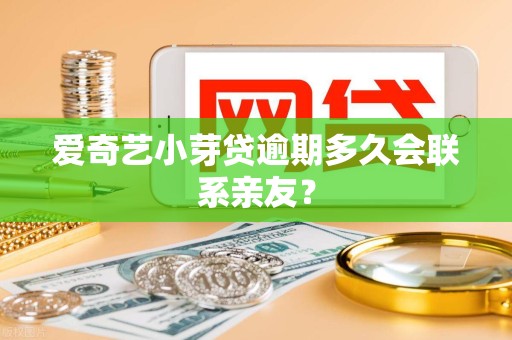 爱奇艺小芽贷逾期多久会联系亲友？