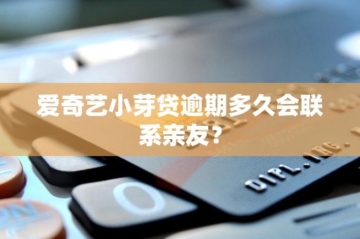 爱奇艺小芽贷逾期多久会联系亲友？