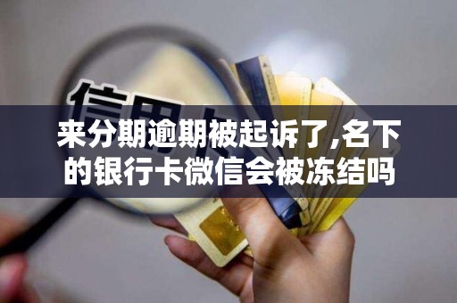 来分期逾期被起诉了,名下的银行卡微信会被冻结吗 来分期逾期被起诉了,名下的银行卡微信会被冻结吗