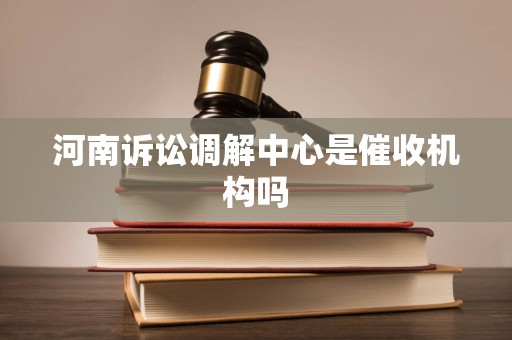 河南诉讼调解中心是催收机构吗