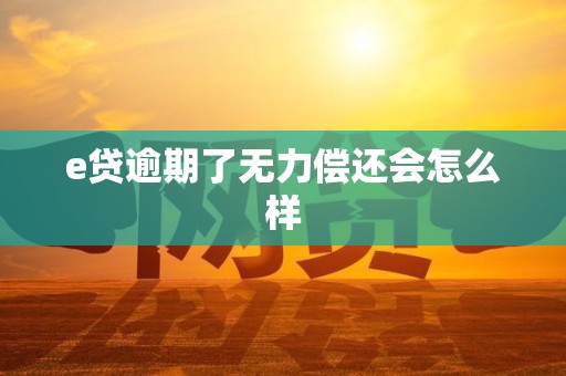 e贷逾期了无力偿还会怎么样 e贷逾期了无力偿还会怎么样