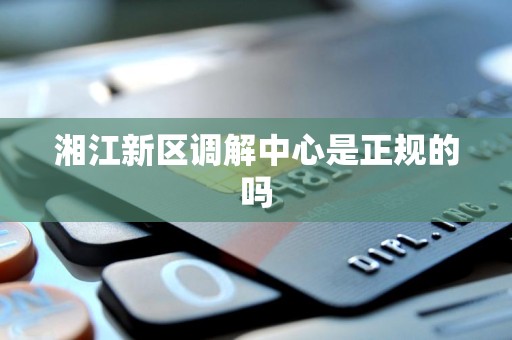 湘江新区调解中心是正规的吗