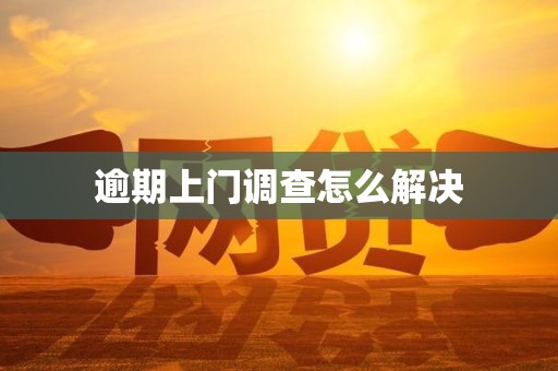 逾期上门调查怎么解决