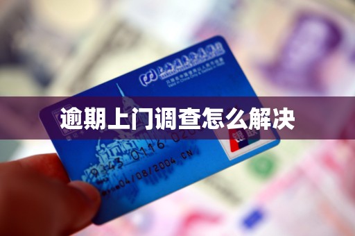 逾期上门调查怎么解决 逾期上门调查怎么解决