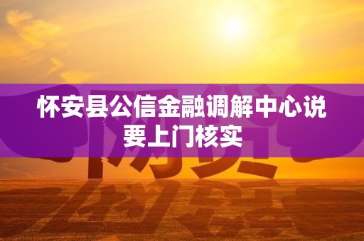 怀安县公信金融调解中心说要上门核实