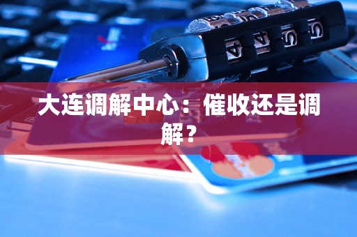 大连调解中心：催收还是调解？