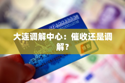 大连调解中心：催收还是调解？