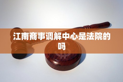 江南商事调解中心是法院的吗 江南商事调解中心是法院的吗