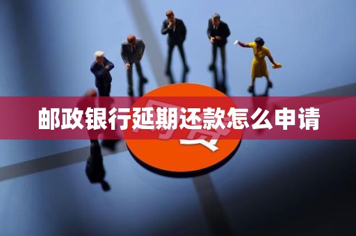 邮政银行延期还款怎么申请 邮政银行延期还款怎么申请