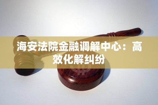 海安法院金融调解中心:高效化解纠纷 海安法院金融调解中心:高效化解纠纷