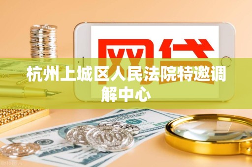 杭州上城区人民法院特邀调解中心 杭州上城区人民法院特邀调解中心