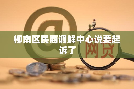 柳南区民商调解中心说要起诉了