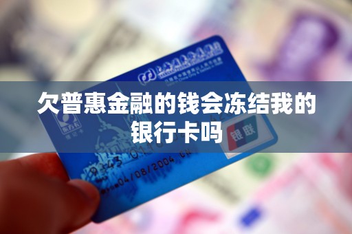 欠普惠金融的钱会冻结我的银行卡吗