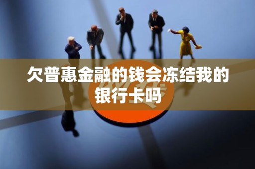 欠普惠金融的钱会冻结我的银行卡吗