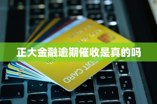 正大金融逾期催收是真的吗