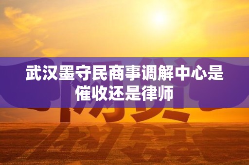 武汉墨守民商事调解中心是催收还是律师