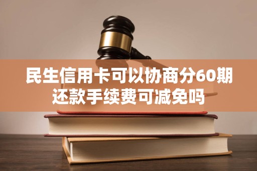民生信用卡可以协商分60期还款手续费可减免吗 民生信用卡可以协商分60期还款手续费可减免吗