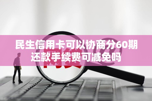 民生信用卡可以协商分60期还款手续费可减免吗 民生信用卡可以协商分60期还款手续费可减免吗