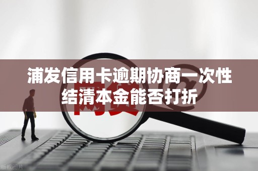 浦发信用卡逾期协商一次性结清本金能否打折
