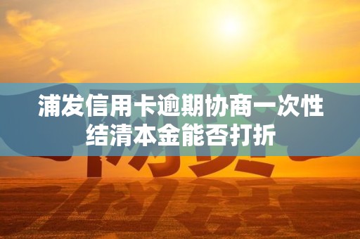 浦发信用卡逾期协商一次性结清本金能否打折