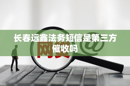 长春远鑫法务短信是第三方催收吗