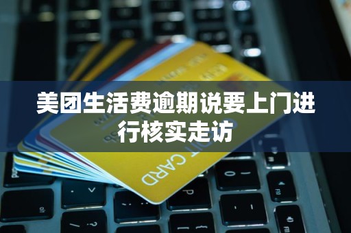 美团生活费逾期说要上门进行核实走访