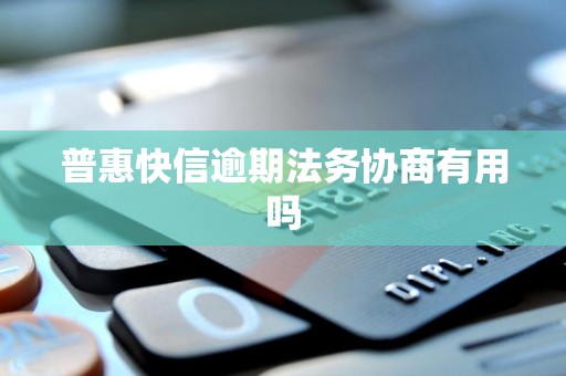 普惠快信逾期法务协商有用吗