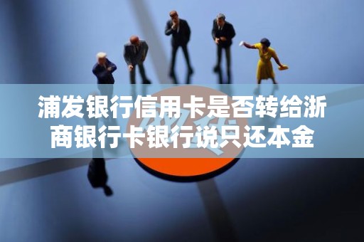 浦发银行信用卡是否转给浙商银行卡银行说只还本金