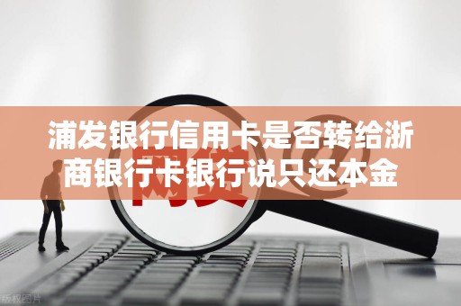 浦发银行信用卡是否转给浙商银行卡银行说只还本金