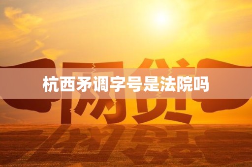 杭西矛调字号是法院吗