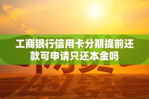 工商银行信用卡分期提前还款可申请只还本金吗