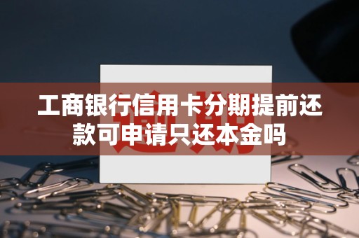 工商银行信用卡分期提前还款可申请只还本金吗