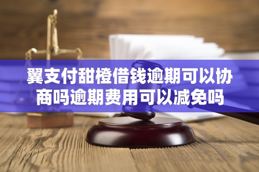 翼支付甜橙借钱逾期可以协商吗逾期费用可以减免吗