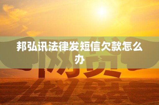 邦弘讯法律发短信欠款怎么办