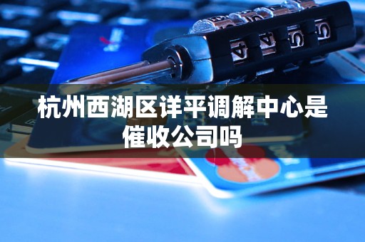 杭州西湖区详平调解中心是催收公司吗