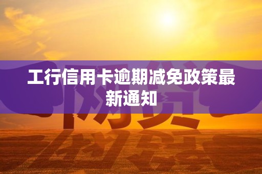 工行信用卡逾期减免政策最新通知 工行信用卡逾期减免政策最新通知